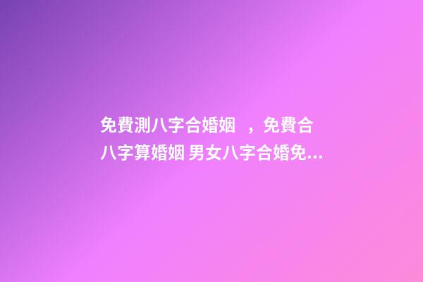 免費測八字合婚姻，免費合八字算婚姻 男女八字合婚免費測試，男女生辰八字配對，八字合婚-第1張-觀點-玄機派